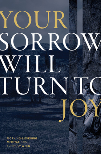 Your Sorrow Will Turn To Joy: Morning & Evening Meditations for Holy Week