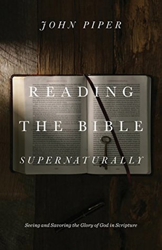 Reading the Bible Supernaturally: Seeing and Savoring the Glory of God in Scripture