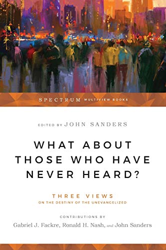 What About Those Who Have Never Heard?: Three Views on the Destiny of the Unevangelized