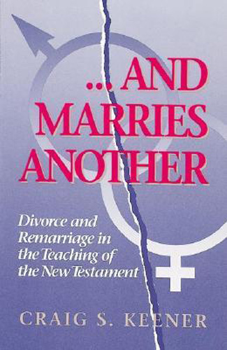 And Marries Another: Divorce and Remarriage in the Teaching of the New Testament